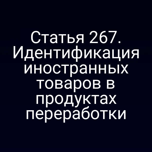 Статья 267. Идентификация иностранных товаров в продуктах переработки
