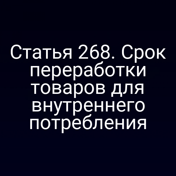 Статья 268. Срок переработки товаров для внутреннего потребления