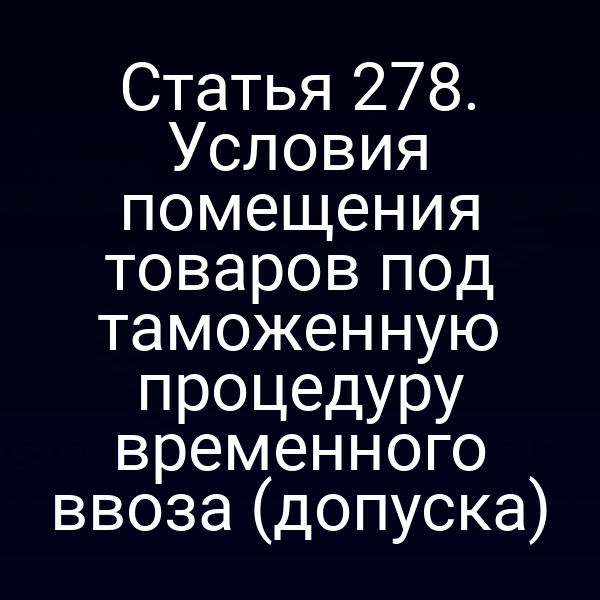 Статья 278. Условия помещения товаров под таможенную процедуру временного ввоза (допуска)