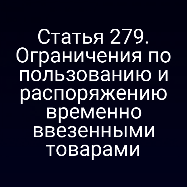 Статья 279. Ограничения по пользованию и распоряжению временно ввезенными товарами