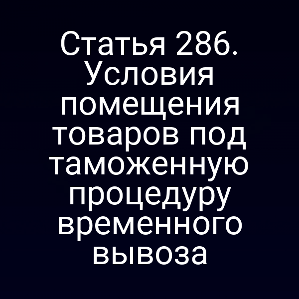 Статья 286. Условия помещения товаров под таможенную процедуру временного вывоза