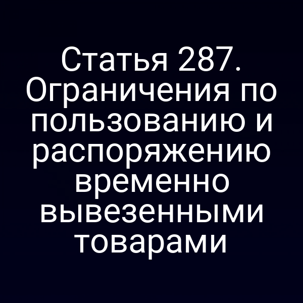 Статья 287. Ограничения по пользованию и распоряжению временно вывезенными товарами