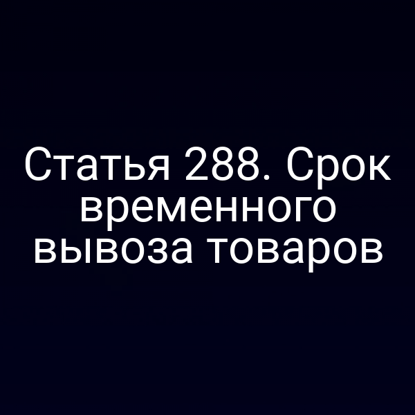Статья 288. Срок временного вывоза товаров
