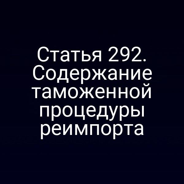 Статья 292. Содержание таможенной процедуры реимпорта