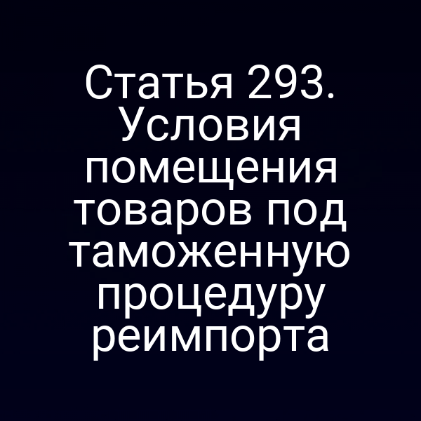 Статья 293. Условия помещения товаров под таможенную процедуру реимпорта