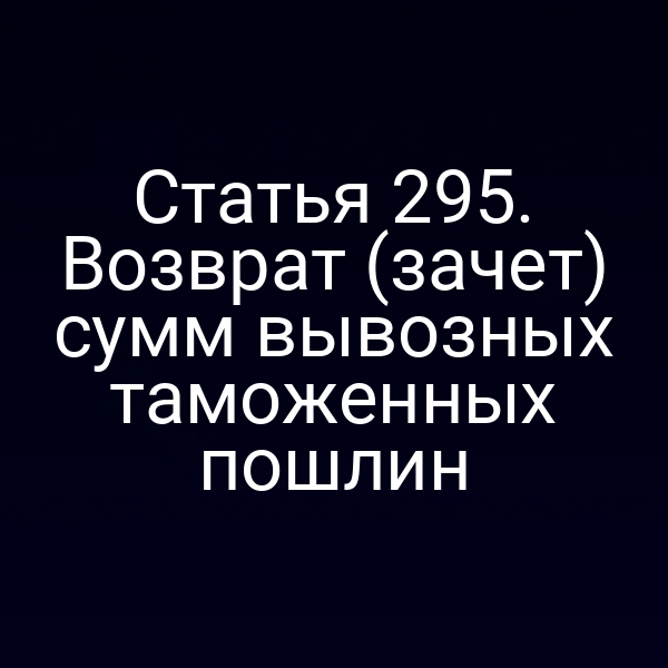 Статья 295. Возврат (зачет) сумм вывозных таможенных пошлин