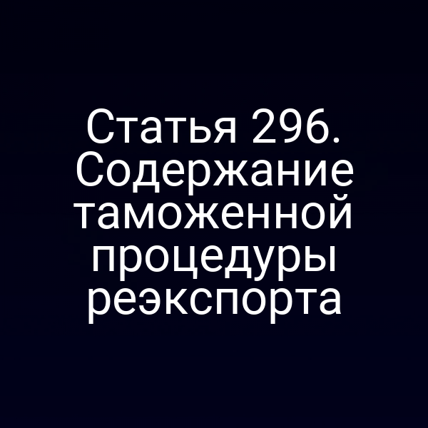 Статья 296. Содержание таможенной процедуры реэкспорта