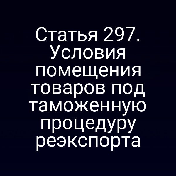 Статья 297. Условия помещения товаров под таможенную процедуру реэкспорта