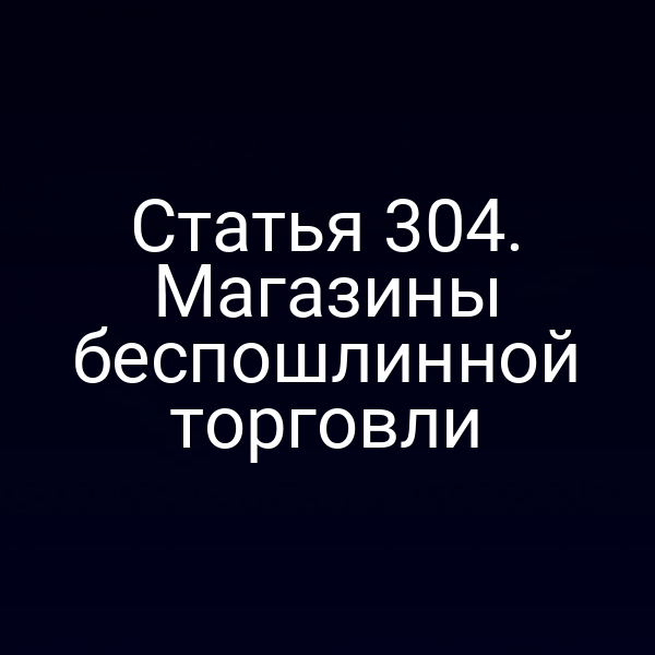 Статья 304. Магазины беспошлинной торговли