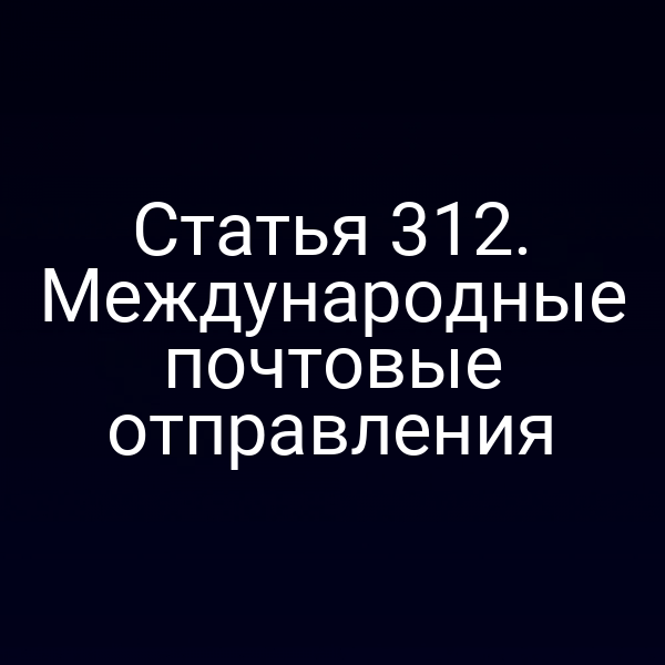 Статья 312. Международные почтовые отправления