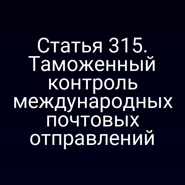 Статья 315. Таможенный контроль международных почтовых отправлений