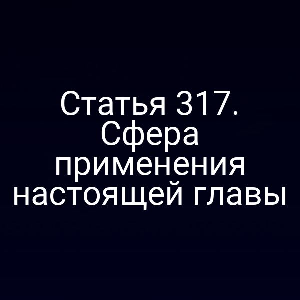 Статья 317. Сфера применения настоящей главы