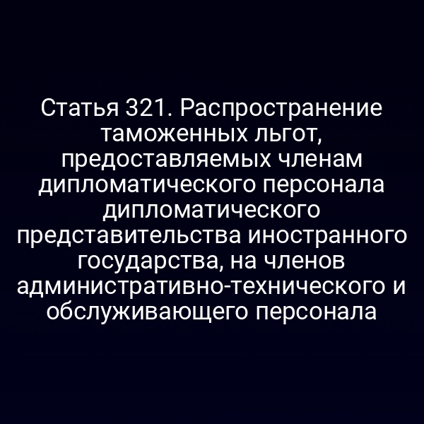 Статья 321. Распространение таможенных льгот, предоставляемых членам дипломатического персонала дипломатического представительства иностранного государства, на членов административно-технического и обслуживающего персонала