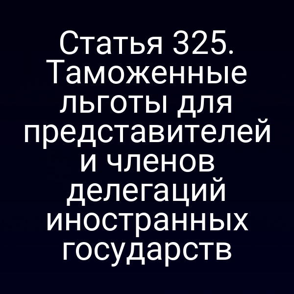 Статья 325. Таможенные льготы для представителей и членов делегаций иностранных государств