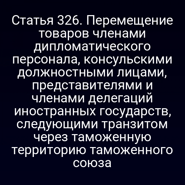 Статья 326. Перемещение товаров членами дипломатического персонала, консульскими должностными лицами, представителями и членами делегаций иностранных государств, следующими транзитом через таможенную территорию таможенного союза