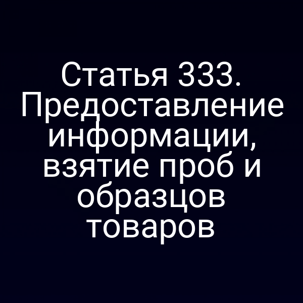 Статья 333. Предоставление информации, взятие проб и образцов товаров