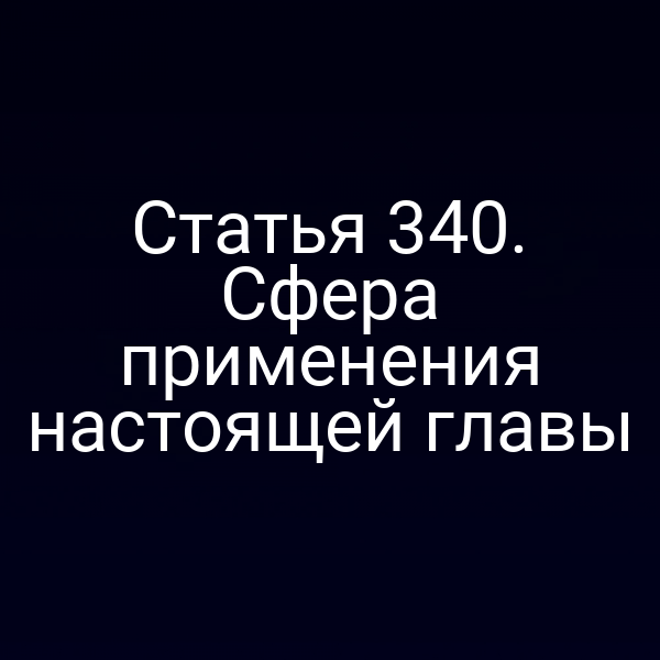 Статья 340. Сфера применения настоящей главы