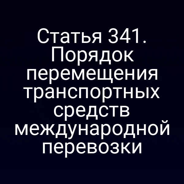 Статья 341. Порядок перемещения транспортных средств международной перевозки