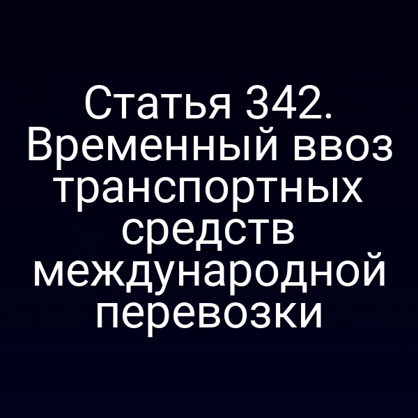 Статья 342. Временный ввоз транспортных средств международной перевозки