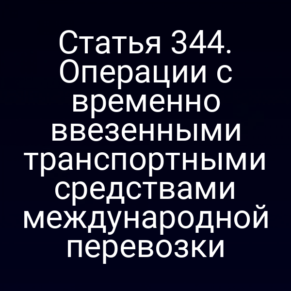 Статья 344. Операции с временно ввезенными транспортными средствами международной перевозки