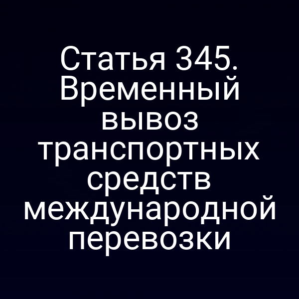 Статья 345. Временный вывоз транспортных средств международной перевозки