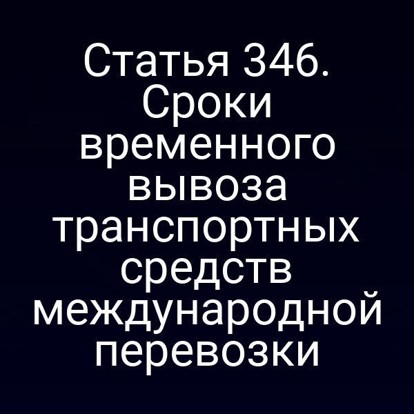 Статья 346. Сроки временного вывоза транспортных средств международной перевозки