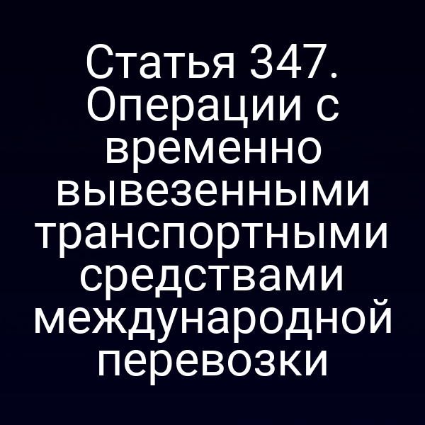 Статья 347. Операции с временно вывезенными транспортными средствами международной перевозки