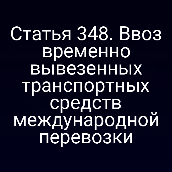 Статья 348. Ввоз временно вывезенных транспортных средств международной перевозки