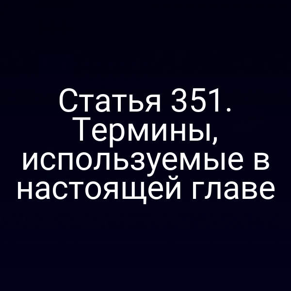 Статья 351. Термины, используемые в настоящей главе