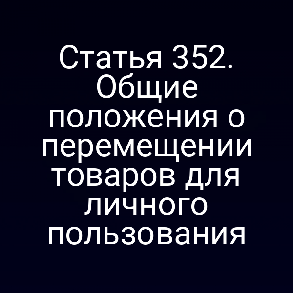 Статья 352. Общие положения о перемещении товаров для личного пользования