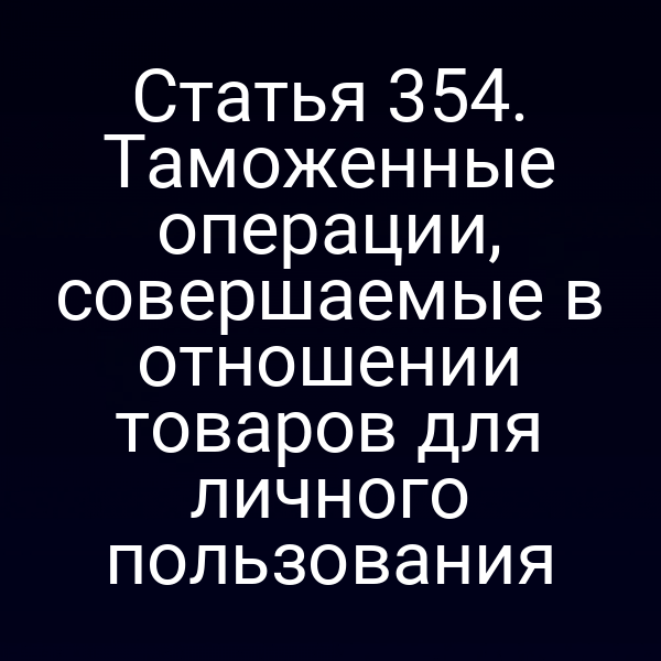 Статья 354. Таможенные операции, совершаемые в отношении товаров для личного пользования