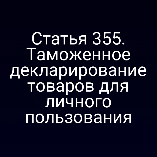 Статья 355. Таможенное декларирование товаров для личного пользования