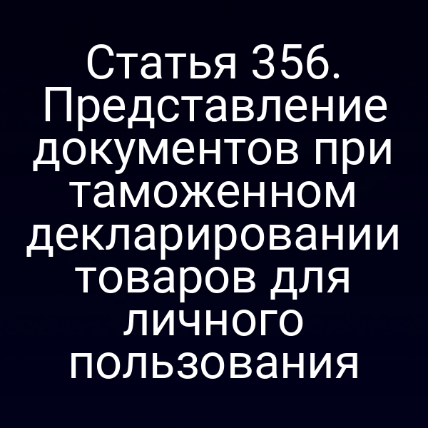 Статья 356. Представление документов при таможенном декларировании товаров для личного пользования