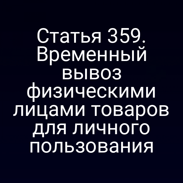 Статья 359. Временный вывоз физическими лицами товаров для личного пользования