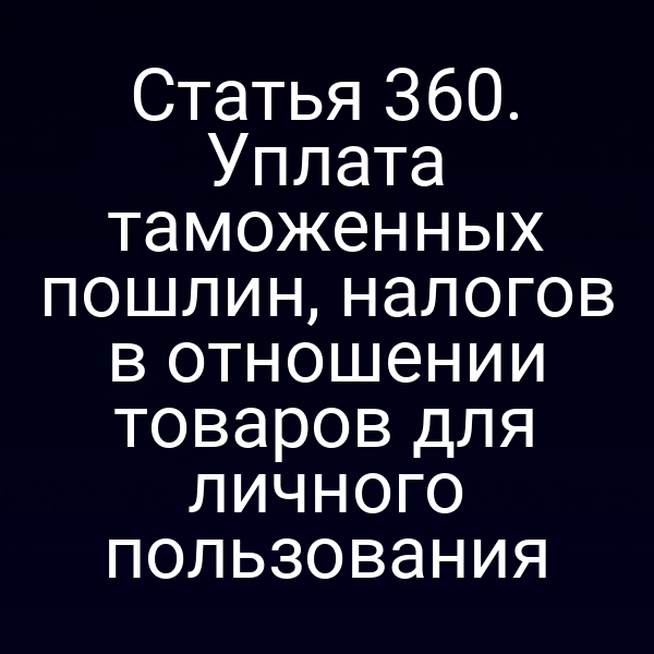 Статья 360. Уплата таможенных пошлин, налогов в отношении товаров для личного пользования