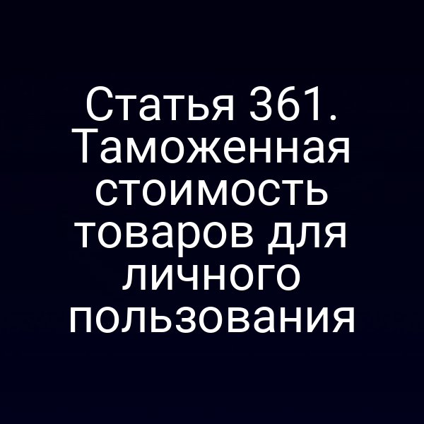 Статья 361. Таможенная стоимость товаров для личного пользования