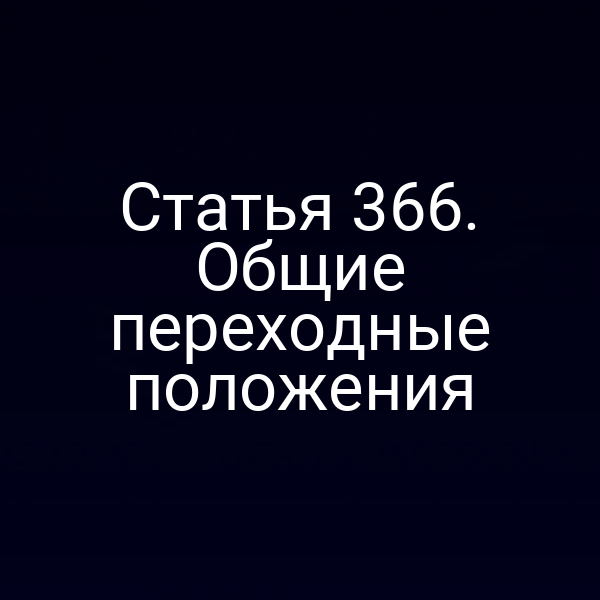 Статья 366. Общие переходные положения