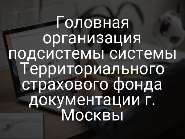 Головная организация подсистемы системы Территориального страхового фонда документации г. Москвы