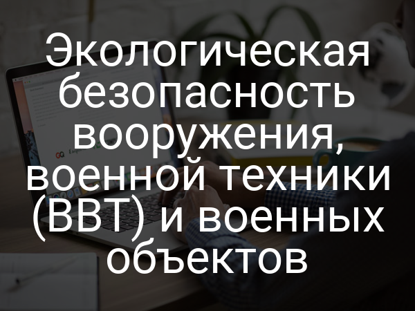 Экологическая безопасность вооружения, военной техники (ВВТ) и военных объектов