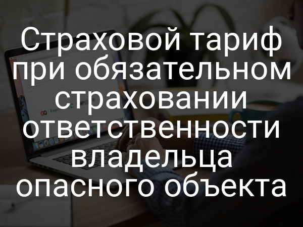Страховой тариф при обязательном страховании ответственности владельца опасного объекта