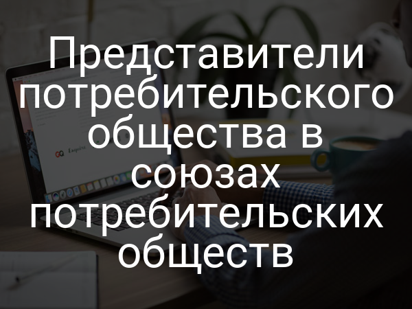 Представители потребительского общества в союзах потребительских обществ
