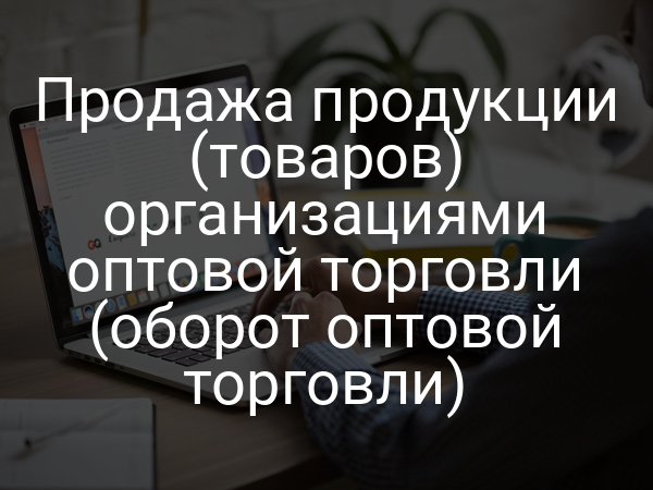 Продажа продукции (товаров) организациями оптовой торговли (оборот оптовой торговли)