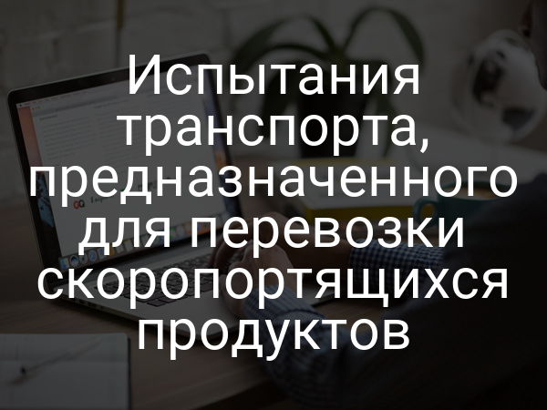 Испытания транспорта, предназначенного для перевозки скоропортящихся продуктов