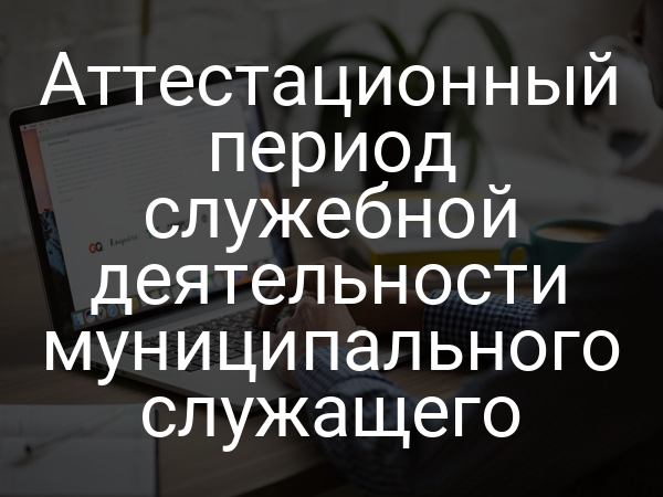 Аттестационный период служебной деятельности муниципального служащего