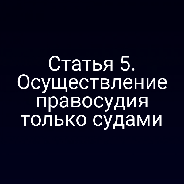 Статья 5. Осуществление правосудия только судами