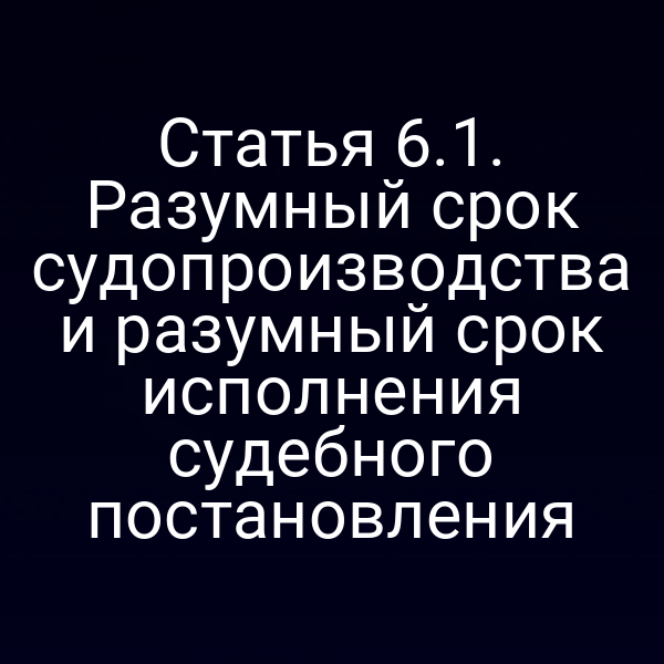 Статья 6.1. Разумный срок судопроизводства и разумный срок исполнения судебного постановления