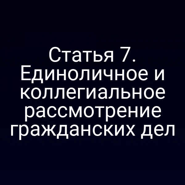 Статья 7. Единоличное и коллегиальное рассмотрение гражданских дел