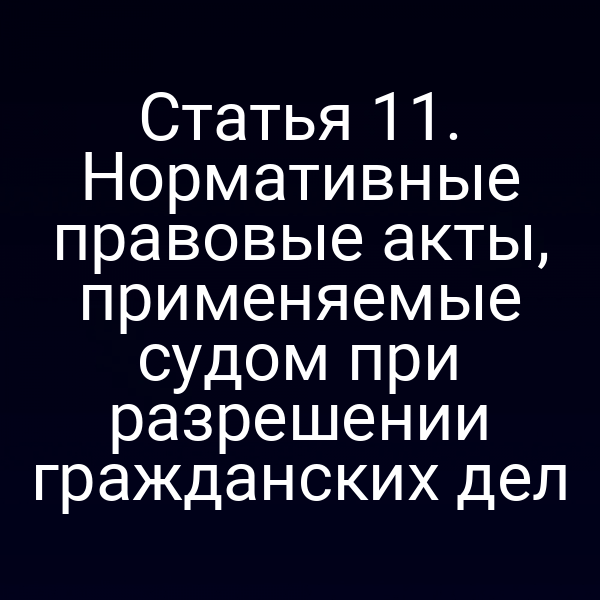 Статья 11. Нормативные правовые акты, применяемые судом при разрешении гражданских дел