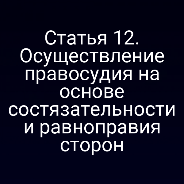 Статья 12. Осуществление правосудия на основе состязательности и равноправия сторон