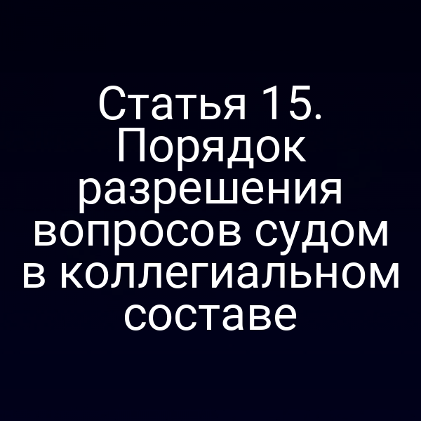 Статья 15. Порядок разрешения вопросов судом в коллегиальном составе